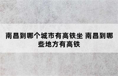 南昌到哪个城市有高铁坐 南昌到哪些地方有高铁